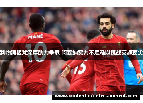 利物浦板凳深厚助力争冠 阿森纳实力不足难以挑战英超顶尖 利物浦板凳深厚助力争冠 阿森纳实力不足难以挑战英超顶尖
