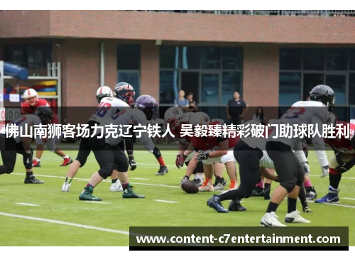 佛山南狮客场力克辽宁铁人 吴毅臻精彩破门助球队胜利 佛山南狮客场力克辽宁铁人 吴毅臻精彩破门助球队胜利