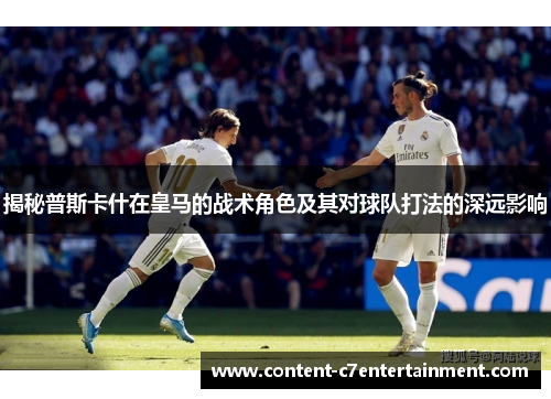 揭秘普斯卡什在皇马的战术角色及其对球队打法的深远影响