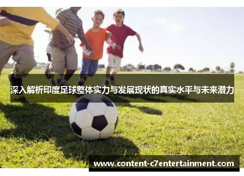 深入解析印度足球整体实力与发展现状的真实水平与未来潜力