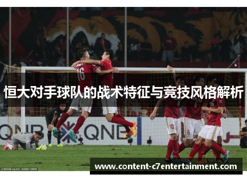 恒大对手球队的战术特征与竞技风格解析 恒大对手球队的战术特征与竞技风格解析