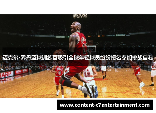迈克尔·乔丹篮球训练营吸引全球年轻球员纷纷报名参加挑战自我