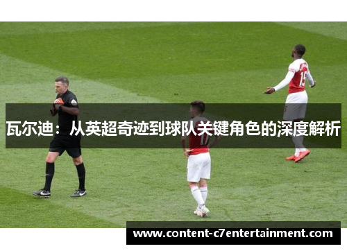 瓦尔迪：从英超奇迹到球队关键角色的深度解析