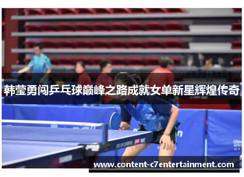 韩莹勇闯乒乓球巅峰之路成就女单新星辉煌传奇