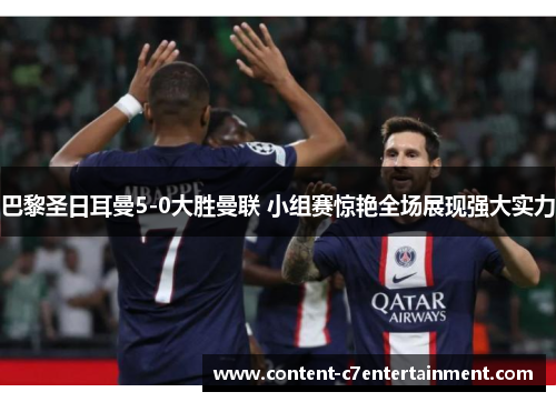 巴黎圣日耳曼5-0大胜曼联 小组赛惊艳全场展现强大实力