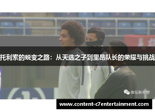 托利索的蜕变之路：从天选之子到里昂队长的荣耀与挑战