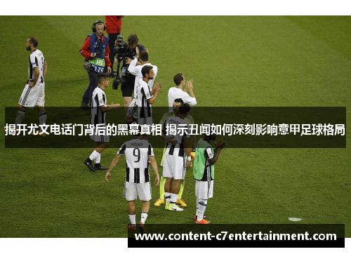 揭开尤文电话门背后的黑幕真相 揭示丑闻如何深刻影响意甲足球格局 揭开尤文电话门背后的黑幕真相 揭示丑闻如何深刻影响意甲足球格局