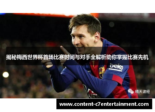 揭秘梅西世界杯首场比赛时间与对手全解析助你掌握比赛先机
