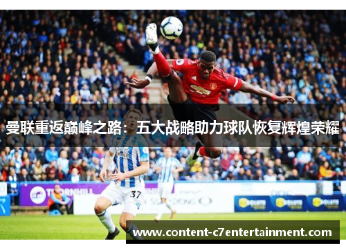 曼联重返巅峰之路:五大战略助力球队恢复辉煌荣耀 曼联重返巅峰之路:五大战略助力球队恢复辉煌荣耀
