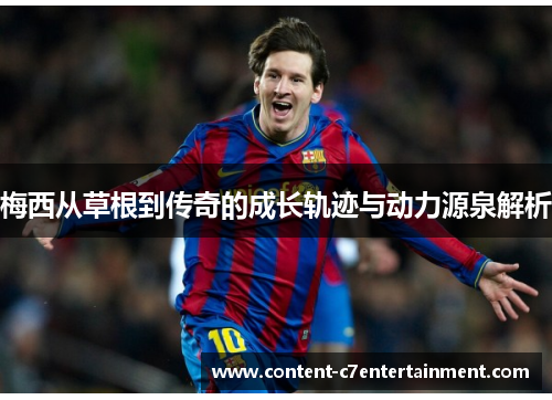 梅西从草根到传奇的成长轨迹与动力源泉解析 梅西从草根到传奇的成长轨迹与动力源泉解析