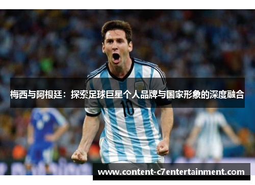 梅西与阿根廷:探索足球巨星个人品牌与国家形象的深度融合 梅西与阿根廷:探索足球巨星个人品牌与国家形象的深度融合
