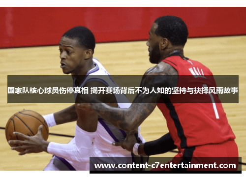 国家队核心球员伤停真相 揭开赛场背后不为人知的坚持与抉择风雨故事