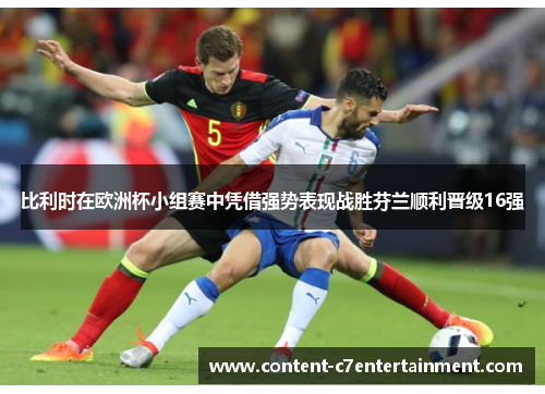 比利时在欧洲杯小组赛中凭借强势表现战胜芬兰顺利晋级16强