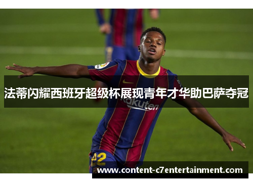 法蒂闪耀西班牙超级杯展现青年才华助巴萨夺冠
