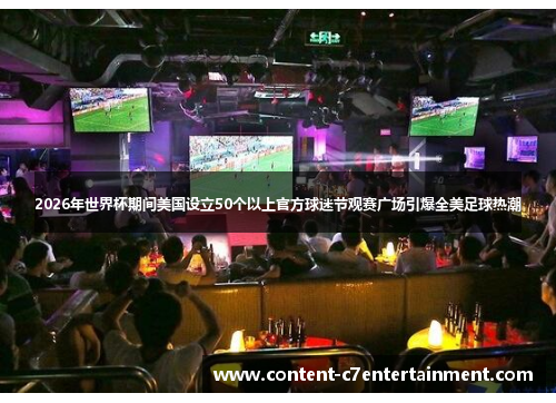 2026年世界杯期间美国设立50个以上官方球迷节观赛广场引爆全美足球热潮