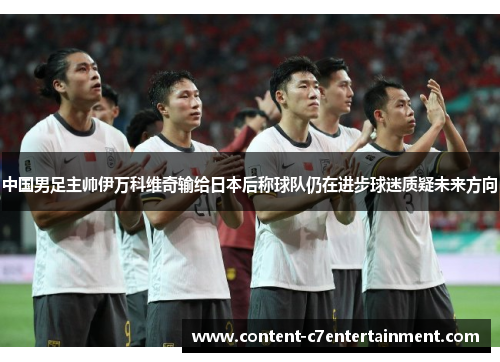 中国男足主帅伊万科维奇输给日本后称球队仍在进步球迷质疑未来方向
