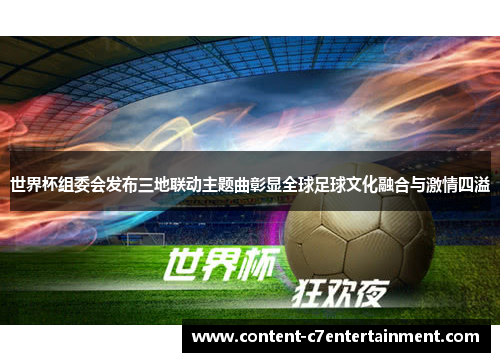 世界杯组委会发布三地联动主题曲彰显全球足球文化融合与激情四溢