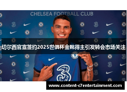 切尔西官宣签约2025世俱杯金靴得主引发转会市场关注 切尔西官宣签约2025世俱杯金靴得主引发转会市场关注