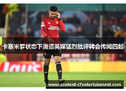 卡塞米罗状态下滑遭英媒猛烈批评转会传闻四起 卡塞米罗状态下滑遭英媒猛烈批评转会传闻四起