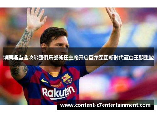 博阿斯当选波尔图俱乐部新任主席开启巨龙军团新时代蓝白王朝重塑 博阿斯当选波尔图俱乐部新任主席开启巨龙军团新时代蓝白王朝重塑