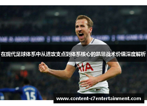 在现代足球体系中从进攻支点到体系核心的凯恩战术价值深度解析 在现代足球体系中从进攻支点到体系核心的凯恩战术价值深度解析