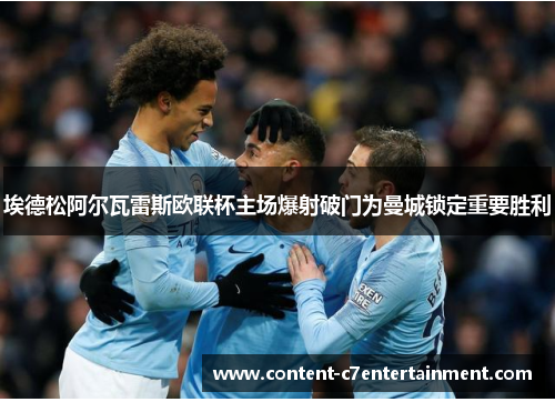 埃德松阿尔瓦雷斯欧联杯主场爆射破门为曼城锁定重要胜利