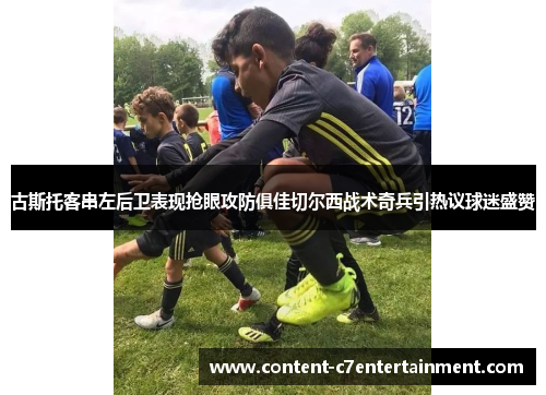 古斯托客串左后卫表现抢眼攻防俱佳切尔西战术奇兵引热议球迷盛赞