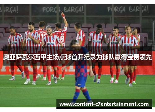 奥亚萨瓦尔西甲主场点球首开纪录为球队赢得宝贵领先 奥亚萨瓦尔西甲主场点球首开纪录为球队赢得宝贵领先