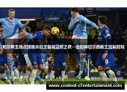 帕尔默主场点球绝杀旧主曼城蓝桥之夜一击封神切尔西新王加冕时刻