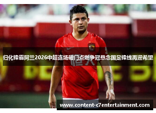 归化锋霸阿兰2026中超连场破门点燃争冠悬念国足锋线再迎希望