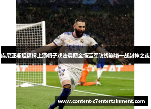 库尼亚斯坦福桥上演帽子戏法震撼全场蓝军防线崩塌一战封神之夜