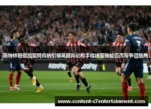 斯特林租借加盟阿森纳引爆英超舆论枪手锋线豪赌能否改写争冠格局