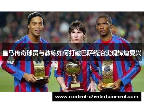 皇马传奇球员与教练如何打破巴萨统治实现辉煌复兴