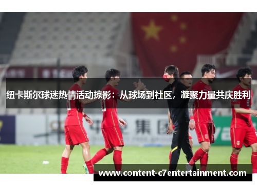 纽卡斯尔球迷热情活动掠影：从球场到社区，凝聚力量共庆胜利