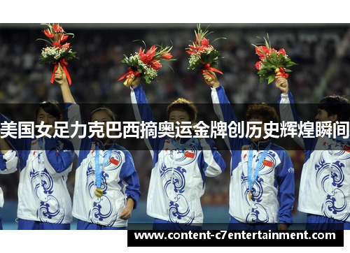 美国女足力克巴西摘奥运金牌创历史辉煌瞬间 美国女足力克巴西摘奥运金牌创历史辉煌瞬间