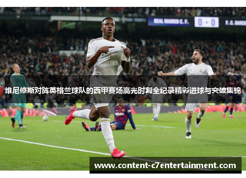 维尼修斯对阵英格兰球队的西甲赛场高光时刻全纪录精彩进球与突破集锦