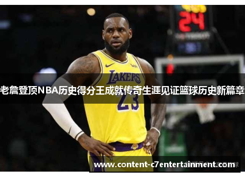 老詹登顶NBA历史得分王成就传奇生涯见证篮球历史新篇章 老詹登顶NBA历史得分王成就传奇生涯见证篮球历史新篇章