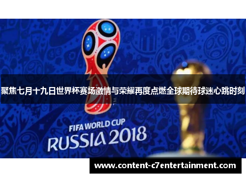 聚焦七月十九日世界杯赛场激情与荣耀再度点燃全球期待球迷心跳时刻