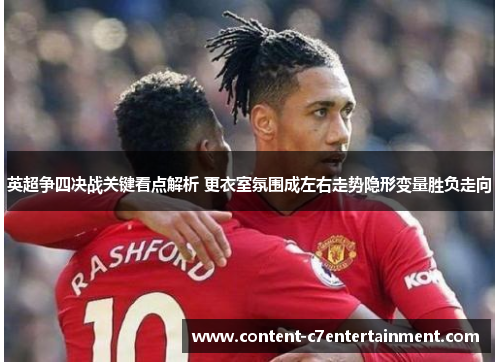 英超争四决战关键看点解析 更衣室氛围成左右走势隐形变量胜负走向 英超争四决战关键看点解析 更衣室氛围成左右走势隐形变量胜负走向
