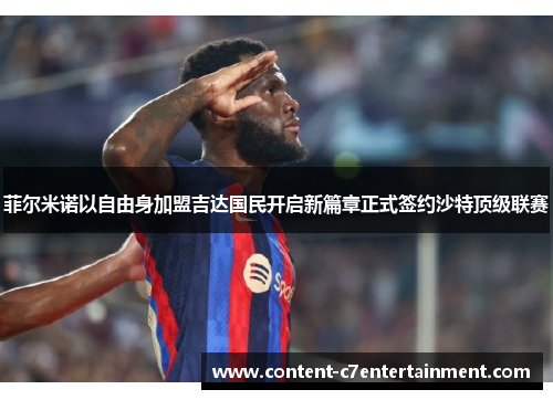 菲尔米诺以自由身加盟吉达国民开启新篇章正式签约沙特顶级联赛