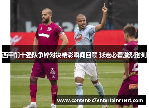 西甲前十强队争锋对决精彩瞬间回顾 球迷必看激烈时刻