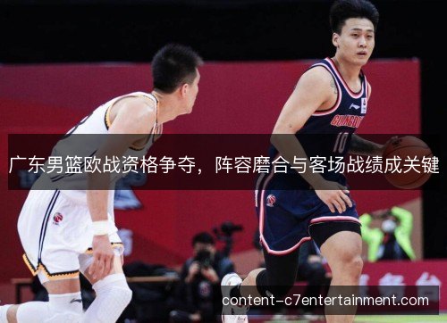 广东男篮欧战资格争夺，阵容磨合与客场战绩成关键