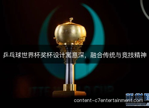 乒乓球世界杯奖杯设计寓意深，融合传统与竞技精神
